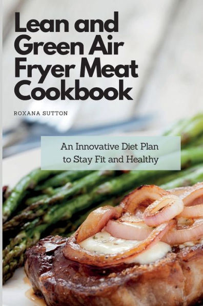 Lean and Green Air Fryer Meat Cookbook: An Innovative Diet Plan to Stay Fit Healthy