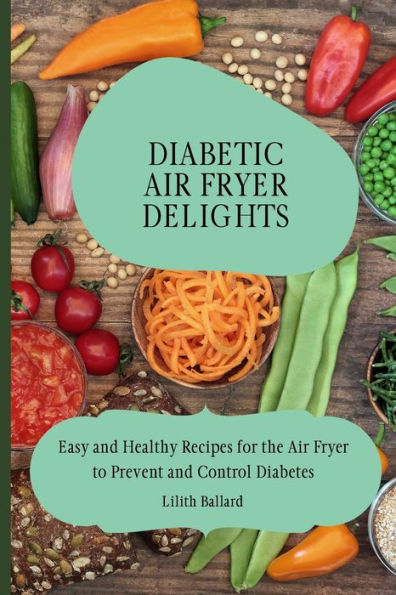 Diabetic Air Fryer Delights: Easy and Healthy Recipes for the to Prevent Control Diabetes