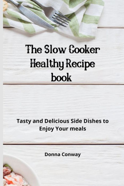 The Slow Cooker Healthy Recipe book: Tasty and Delicious Side Dishes to Enjoy Your meals