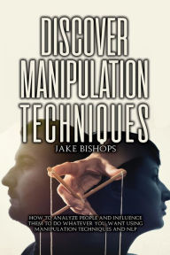 Title: Discover Manipulation Techniques: How to Analyze People and Influence Them to Do Whatever You Want Using Manipulation Techniques and NLP, Author: Jake Bishops