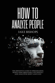 Title: How to Analyze People: The Definitive Guide to Speed-Reading People Using Behavioral Psychology and Analyzing Body Language, Author: Jake Bishops