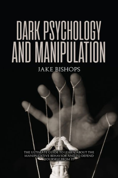 Dark Psychology and Manipulation: the Ultimate Guide to Learn about Manipulative Behavior Defend Yourself from It