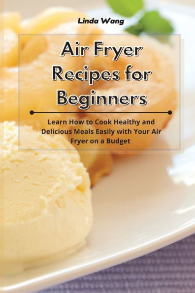 Air Fryer Recipes for Beginners: Learn How to Cook Healthy and Delicious Meals Easily with Your on a Budget