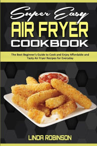 Title: Super Easy Air Fryer Cookbook: The Best Beginner's Guide to Cook and Enjoy Affordable and Tasty Air Fryer Recipes for Everyday, Author: Linda Robinson
