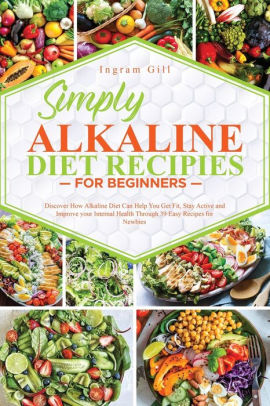 Simply Alkaline Diet Recipes For Beginners Discover How Alkaline Diet Can Help You Get Fit Stay Active And Improve Your Internal Health Through 39 Easy Recipes For Newbies By Ingram Gill Paperback