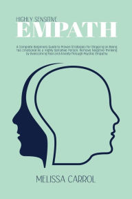 Title: Highly Sensitive Empath: A Complete Beginners Guide to Proven Strategies For Stopping on Being Too Emotional As a Highly Sensitive Person. Remove Negative Thinking by Overcoming Fear and Anxiety Through Psychic Empathy, Author: MELISSA CARROL