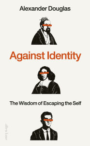 Title: Against Identity: The Wisdom of Escaping the Self, Author: Alexander Douglas