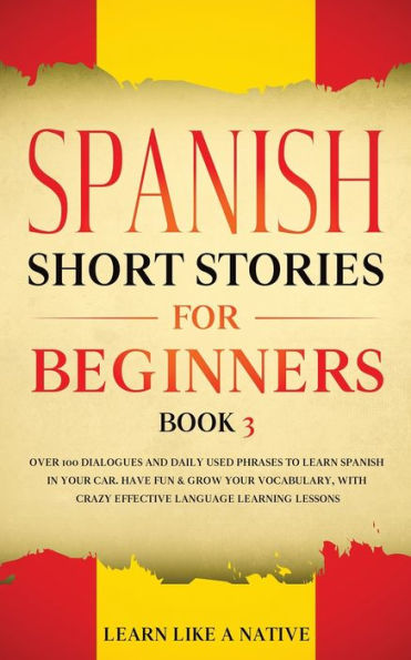 Spanish Short Stories for Beginners Book 3: Over 100 Dialogues and Daily Used Phrases to Learn Your Car. Have Fun & Grow Vocabulary, with Crazy Effective Language Learning Lessons