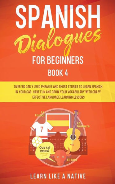 Spanish Dialogues for Beginners Book 4: Over 100 Daily Used Phrases and Short Stories to Learn Your Car. Have Fun Grow Vocabulary with Crazy Effective Language Learning Lessons