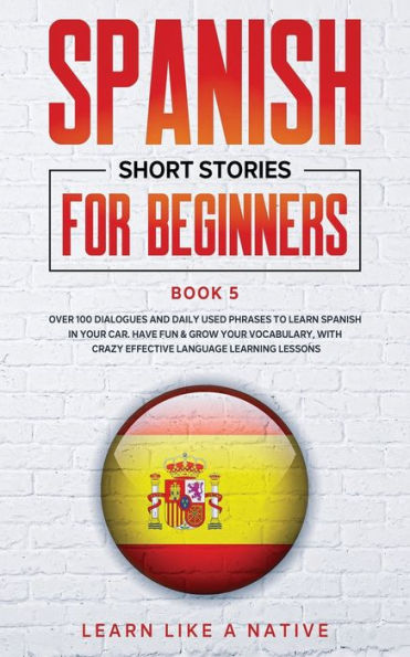 Spanish Short Stories for Beginners Book 5: Over 100 Dialogues and Daily Used Phrases to Learn Your Car. Have Fun & Grow Vocabulary, with Crazy Effective Language Learning Lessons