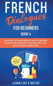 Title: French Dialogues for Beginners Book 4: Over 100 Daily Used Phrases and Short Stories to Learn French in Your Car. Have Fun and Grow Your Vocabulary with Crazy Effective Language Learning Lessons, Author: Learn Like a Native