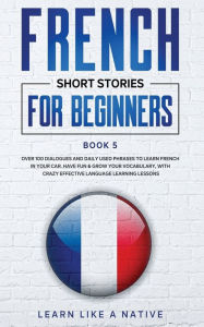 Title: French Short Stories for Beginners Book 5: Over 100 Dialogues and Daily Used Phrases to Learn French in Your Car. Have Fun & Grow Your Vocabulary, with Crazy Effective Language Learning Lessons, Author: Learn Like a Native
