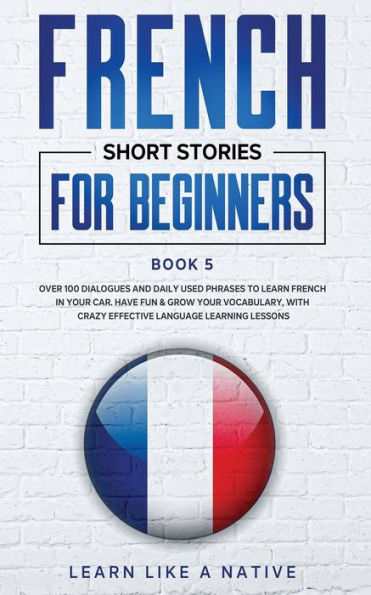 French Short Stories for Beginners Book 5: Over 100 Dialogues and Daily Used Phrases to Learn Your Car. Have Fun & Grow Vocabulary, with Crazy Effective Language Learning Lessons