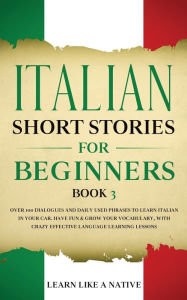 Title: Italian Short Stories for Beginners Book 3: Over 100 Dialogues and Daily Used Phrases to Learn Italian in Your Car. Have Fun & Grow Your Vocabulary, with Crazy Effective Language Learning Lessons, Author: Learn Like a Native