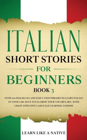 Italian Short Stories for Beginners Book 3: Over 100 Dialogues and Daily Used Phrases to Learn Your Car. Have Fun & Grow Vocabulary, with Crazy Effective Language Learning Lessons