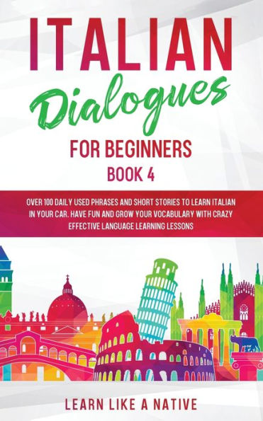 Italian Dialogues for Beginners Book 4: Over 100 Daily Used Phrases and Short Stories to Learn Italian in Your Car. Have Fun and Grow Your Vocabulary with Crazy Effective Language Learning Lessons