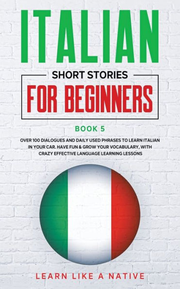Italian Short Stories for Beginners Book 5: Over 100 Dialogues and Daily Used Phrases to Learn Your Car. Have Fun & Grow Vocabulary, with Crazy Effective Language Learning Lessons