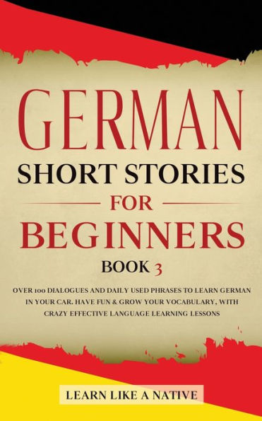 German Short Stories for Beginners Book 3: Over 100 Dialogues and Daily Used Phrases to Learn Your Car. Have Fun & Grow Vocabulary, with Crazy Effective Language Learning Lessons