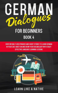 Title: German Dialogues for Beginners Book 4: Over 100 Daily Used Phrases and Short Stories to Learn German in Your Car. Have Fun and Grow Your Vocabulary with Crazy Effective Language Learning Lessons, Author: Learn Like a Native