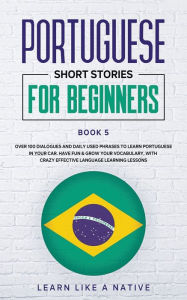 Title: Portuguese Short Stories for Beginners Book 5: Over 100 Dialogues & Daily Used Phrases to Learn Portuguese in Your Car. Have Fun & Grow Your Vocabulary, with Crazy Effective Language Learning Lessons, Author: Learn Like a Native