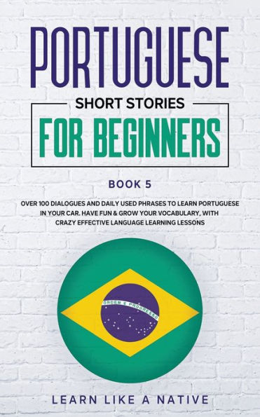Portuguese Short Stories for Beginners Book 5: Over 100 Dialogues & Daily Used Phrases to Learn Your Car. Have Fun Grow Vocabulary, with Crazy Effective Language Learning Lessons