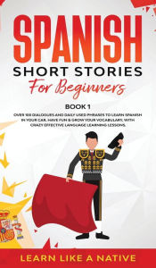 Title: Spanish Short Stories for Beginners Book 1: Over 100 Dialogues and Daily Used Phrases to Learn Spanish in Your Car. Have Fun & Grow Your Vocabulary, with Crazy Effective Language Learning Lessons, Author: Learn Like a Native