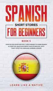Title: Spanish Short Stories for Beginners Book 5: Over 100 Dialogues and Daily Used Phrases to Learn Spanish in Your Car. Have Fun & Grow Your Vocabulary, with Crazy Effective Language Learning Lessons, Author: Learn Like a Native