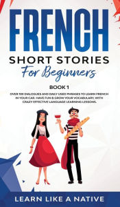 Title: French Short Stories for Beginners Book 1: Over 100 Dialogues and Daily Used Phrases to Learn French in Your Car. Have Fun & Grow Your Vocabulary, with Crazy Effective Language Learning Lessons, Author: Learn Like a Native
