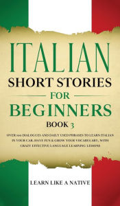 Title: Italian Short Stories for Beginners Book 3: Over 100 Dialogues and Daily Used Phrases to Learn Italian in Your Car. Have Fun & Grow Your Vocabulary, with Crazy Effective Language Learning Lessons, Author: Learn Like a Native