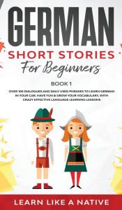 Title: German Short Stories for Beginners Book 1: Over 100 Dialogues and Daily Used Phrases to Learn German in Your Car. Have Fun & Grow Your Vocabulary, with Crazy Effective Language Learning Lessons, Author: Learn Like a Native