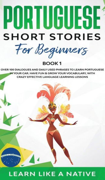 Portuguese Short Stories for Beginners Book 1: Over 100 Dialogues & Daily Used Phrases to Learn Portuguese in Your Car. Have Fun & Grow Your Vocabulary, with Crazy Effective Language Learning Lessons