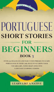 Title: Portuguese Short Stories for Beginners Book 3: Over 100 Dialogues & Daily Used Phrases to Learn Portuguese in Your Car. Have Fun & Grow Your Vocabulary, with Crazy Effective Language Learning Lessons, Author: Learn Like a Native