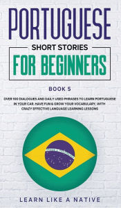 Title: Portuguese Short Stories for Beginners Book 5: Over 100 Dialogues & Daily Used Phrases to Learn Portuguese in Your Car. Have Fun & Grow Your Vocabulary, with Crazy Effective Language Learning Lessons, Author: Learn Like a Native