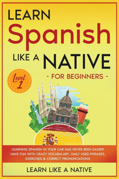 Learn Spanish Like a Native for Beginners - Level 1: Learning Spanish in Your Car Has Never Been Easier! Have Fun with Crazy Vocabulary, Daily Used Phrases, Exercises & Correct Pronunciations