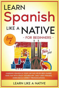 Title: Learn Spanish Like a Native for Beginners - Level 2: Learning Spanish in Your Car Has Never Been Easier! Have Fun with Crazy Vocabulary, Daily Used Phrases, Exercises & Correct Pronunciations, Author: Learn Like a Native