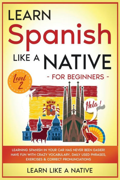 Learn Spanish Like a Native for Beginners - Level 2: Learning Spanish in Your Car Has Never Been Easier! Have Fun with Crazy Vocabulary, Daily Used Phrases, Exercises & Correct Pronunciations