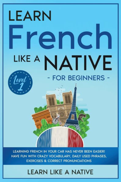 Learn French Like a Native for Beginners - Level 1: Learning Your Car Has Never Been Easier! Have Fun with Crazy Vocabulary, Daily Used Phrases, Exercises & Correct Pronunciations