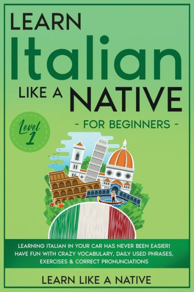 Learn Italian Like a Native for Beginners - Level 1: Learning Your Car Has Never Been Easier! Have Fun with Crazy Vocabulary, Daily Used Phrases, Exercises & Correct Pronunciations