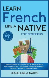 Title: Learn French Like a Native for Beginners - Level 1: Learning French in Your Car Has Never Been Easier! Have Fun with Crazy Vocabulary, Daily Used Phrases, Exercises & Correct Pronunciations, Author: Learn Like a Native