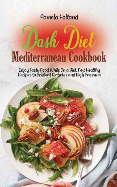 Dash Diet Mediterranean Cookbook: Enjoy Tasty Food While On a Diet. New Healthy Recipes to Prevent Diabetes and High Pressure