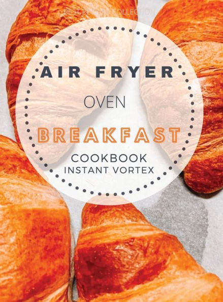 BREAKFAST AIR FRYER OVEN COOKBOOK INSTANT VORTEX: Delicious Air Fryer Oven Breakfast Recipes For Greedy People