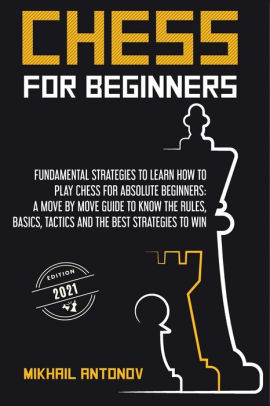 Chess For Beginners Fundamental Strategies To Learn How To Play Chess For Absolute Beginners A Move By Move Guide To Know The Rules Basics Tactics And The Best Strategies To Win By