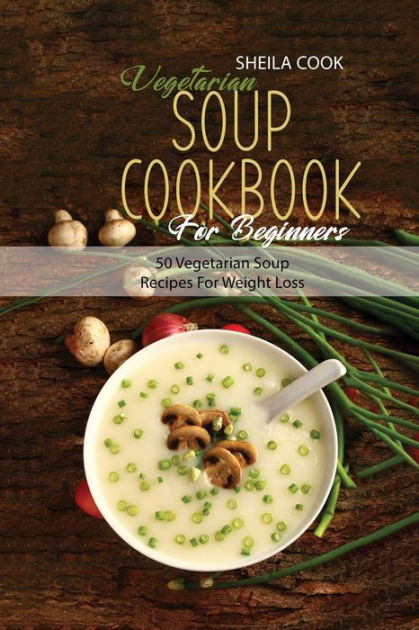 Vegetarian Soup Cookbook For Beginners: 50 Vegetarian Soup Recipes For ...