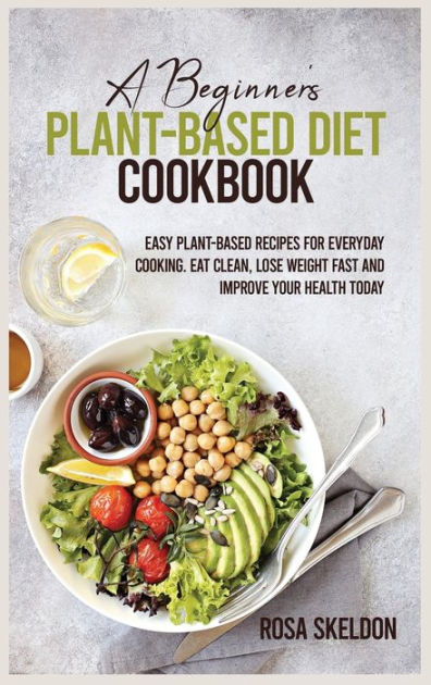 A Beginner's Plant-Based Diet Cookbook: Easy Plant-Based Recipes for ...