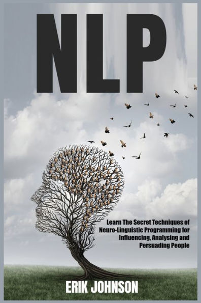 NLP: Learn The Secret Techniques of Neuro-Linguistic Programming for Influencing, Analysing and Persuading People