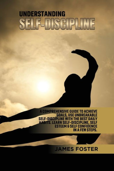 Understanding Self- Discipline: a Comprehensive Guide to Achieve goals, Use Unbreakable Self-Discipline with The Best Daily Habits. Learn SelfDiscipline, Self Esteem & Confidence few steps.