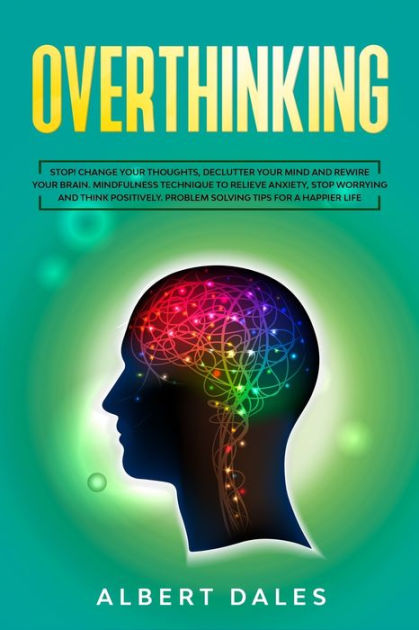 Overthinking: Stop! Change Your Thoughts, Declutter Your Mind and ...