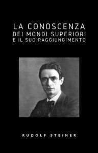 Title: La conoscenza dei mondi superiori e il suo raggiungimento (tradotto), Author: Rudolf Steiner