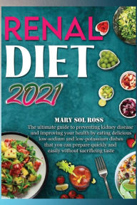 Title: RENAL DIET 2021: The ultimate guide to preventing kidney disease and improving your health by eating delicious low-sodium and low-potassium dishes that you can prepare quickly and easily without sacrificing taste, Author: Mary Sol Ross