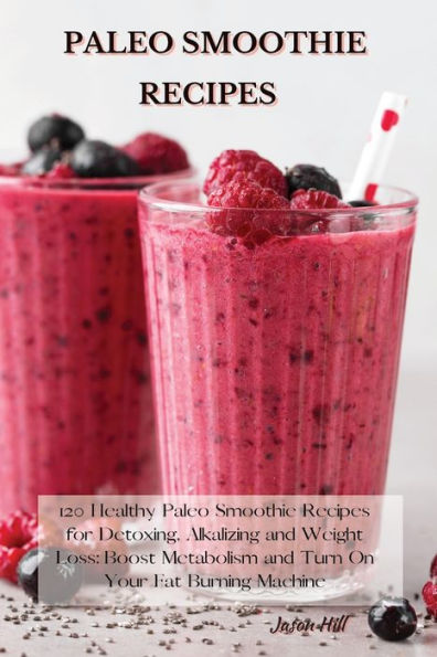 Paleo Smoothie Recipes: 120 Healthy Recipes for Detoxing, Alkalizing and Weight Loss: Boost Metabolism Turn On Your Fat Burning Machine